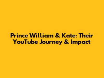 Prince William & Kate: Their YouTube Journey & Impact
