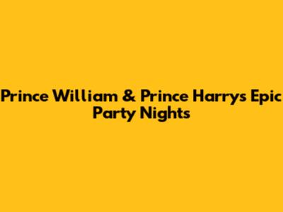 Prince William & Prince Harry's Epic Party Nights