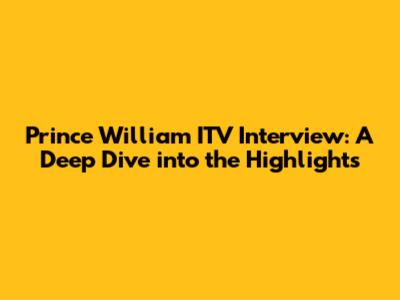 Prince William ITV Interview: A Deep Dive into the Highlights