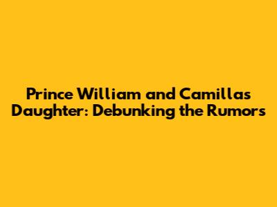 Prince William and Camilla's Daughter: Debunking the Rumors