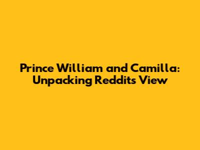 Prince William and Camilla: Unpacking Reddit's View