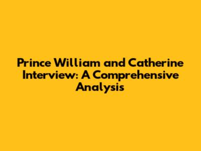 Prince William and Catherine Interview: A Comprehensive Analysis