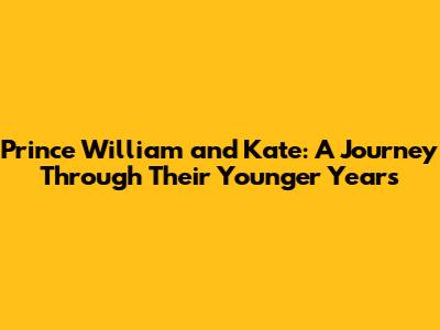 Prince William and Kate: A Journey Through Their Younger Years