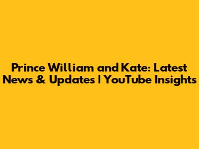 Prince William and Kate: Latest News & Updates | YouTube Insights