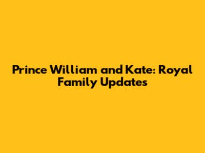 Prince William and Kate: Royal Family Updates