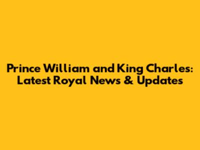 Prince William and King Charles: Latest Royal News & Updates