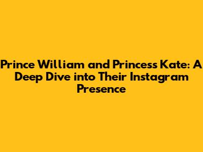 Prince William and Princess Kate: A Deep Dive into Their Instagram Presence