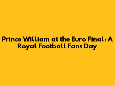 Prince William at the Euro Final: A Royal Football Fan's Day