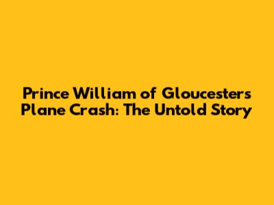 Prince William of Gloucester's Plane Crash: The Untold Story