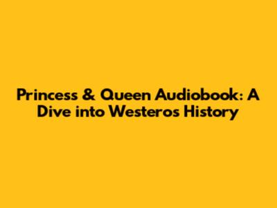 Princess & Queen Audiobook: A Dive into Westeros History