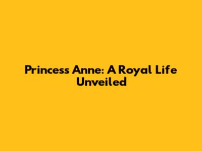 Princess Anne: A Royal Life Unveiled