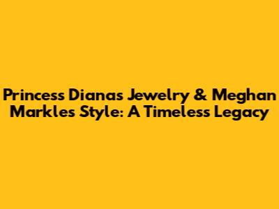 Princess Diana's Jewelry & Meghan Markle's Style: A Timeless Legacy