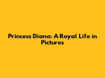 Princess Diana: A Royal Life in Pictures