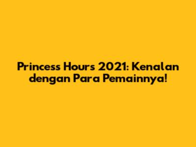 Princess Hours 2021: Kenalan dengan Para Pemainnya!