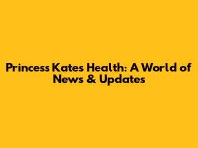 Princess Kate's Health: A World of News & Updates