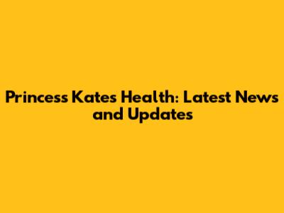 Princess Kate's Health: Latest News and Updates