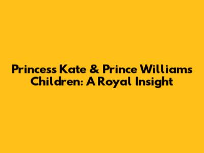 Princess Kate & Prince William's Children: A Royal Insight