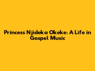 Princess Njideka Okeke: A Life in Gospel Music