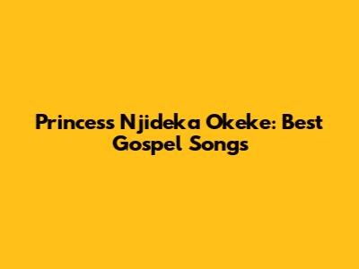 Princess Njideka Okeke: Best Gospel Songs