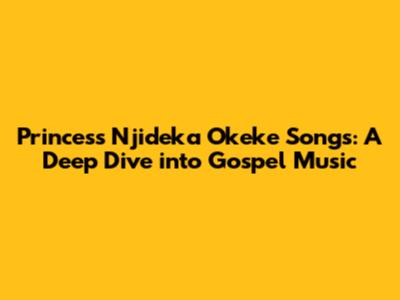 Princess Njideka Okeke Songs: A Deep Dive into Gospel Music