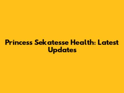 Princess Sekate'sse Health: Latest Updates