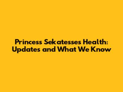 Princess Sekatesse's Health: Updates and What We Know