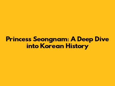 Princess Seongnam: A Deep Dive into Korean History
