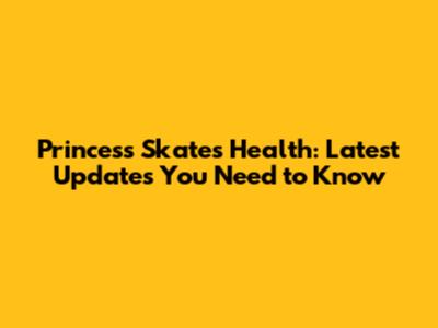 Princess Skate's Health: Latest Updates You Need to Know