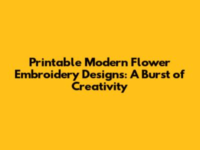 Printable Modern Flower Embroidery Designs: A Burst of Creativity