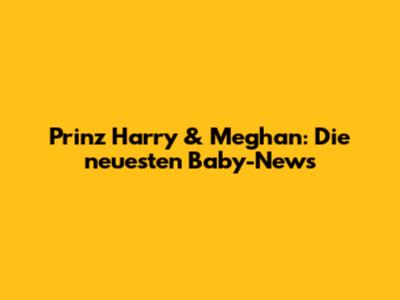 Prinz Harry & Meghan: Die neuesten Baby-News