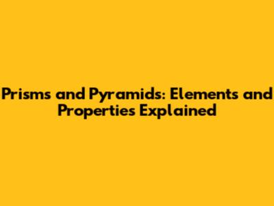 Prisms and Pyramids: Elements and Properties Explained