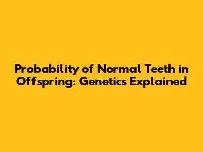 Probability of Normal Teeth in Offspring: Genetics Explained