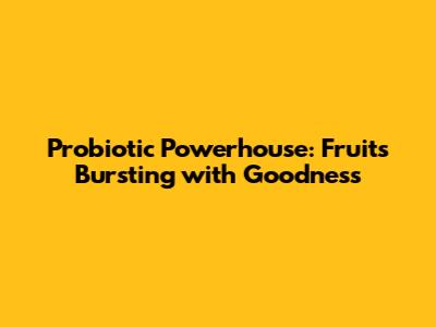 Probiotic Powerhouse: Fruits Bursting with Goodness