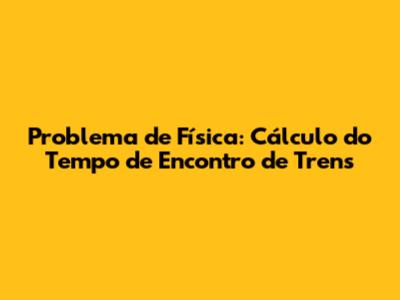 Problema de Física: Cálculo do Tempo de Encontro de Trens
