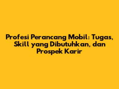 Profesi Perancang Mobil: Tugas, Skill yang Dibutuhkan, dan Prospek Karir