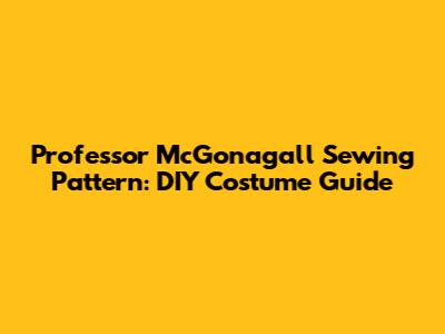 Professor McGonagall Sewing Pattern: DIY Costume Guide
