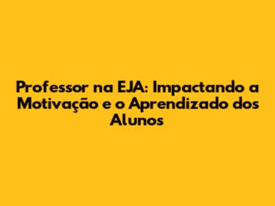 Professor na EJA: Impactando a Motivação e o Aprendizado dos Alunos