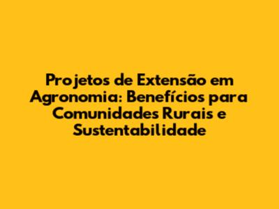 Projetos de Extensão em Agronomia: Benefícios para Comunidades Rurais e Sustentabilidade