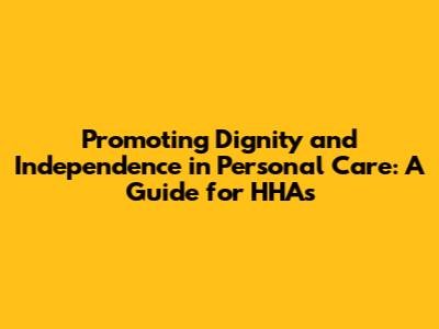 Promoting Dignity and Independence in Personal Care: A Guide for HHAs