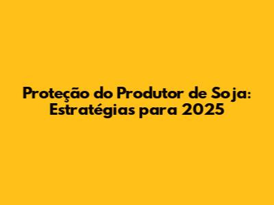 Proteção do Produtor de Soja: Estratégias para 2025