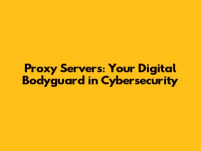 Proxy Servers: Your Digital Bodyguard in Cybersecurity