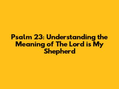 Psalm 23: Understanding the Meaning of The Lord is My Shepherd