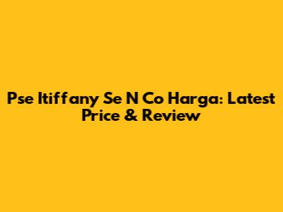 Pse Itiffany Se N Co Harga: Latest Price & Review