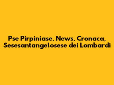 Pse Pirpiniase, News, Cronaca, Sesesant'angelosese dei Lombardi