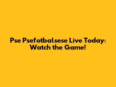Pse Psefotbalsese Live Today: Watch the Game!