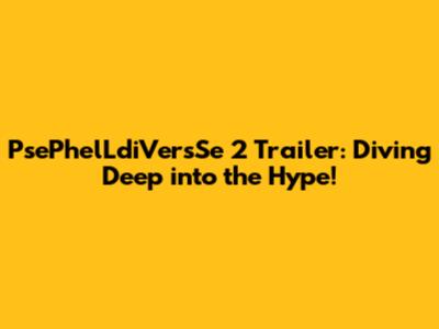 PsePhelLdiVersSe 2 Trailer: Diving Deep into the Hype!