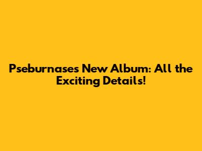 Pseburnase's New Album: All the Exciting Details!