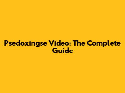 Psedoxingse Video: The Complete Guide
