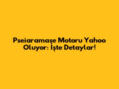 Pseiaramase Motoru Yahoo Oluyor: İşte Detaylar!