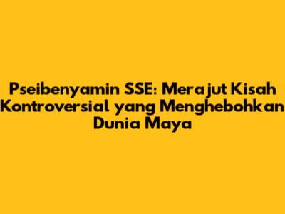 Pseibenyamin SSE: Merajut Kisah Kontroversial yang Menghebohkan Dunia Maya